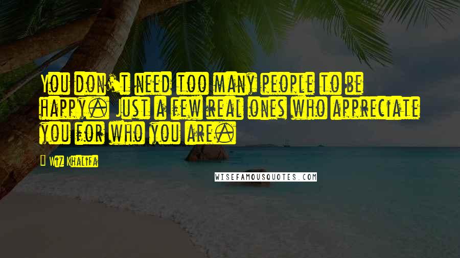 Wiz Khalifa Quotes: You don't need too many people to be happy. Just a few real ones who appreciate you for who you are.