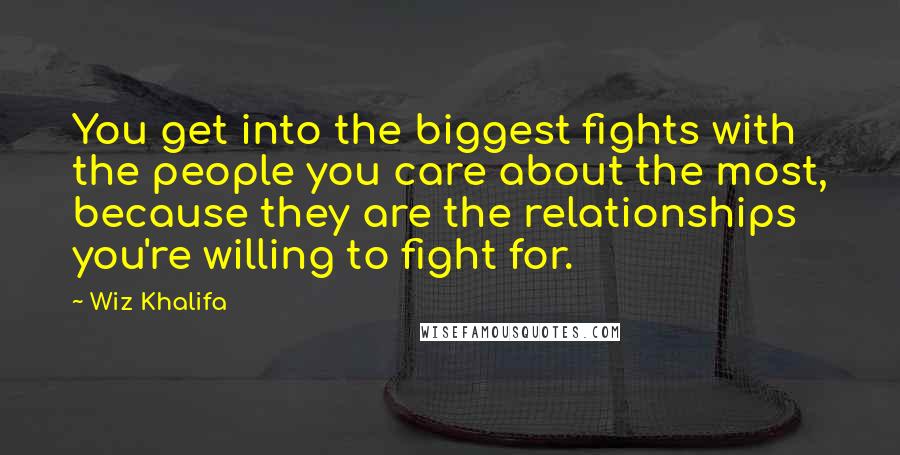 Wiz Khalifa Quotes: You get into the biggest fights with the people you care about the most, because they are the relationships you're willing to fight for.