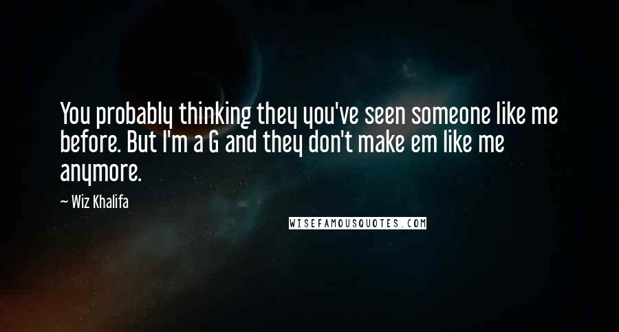 Wiz Khalifa Quotes: You probably thinking they you've seen someone like me before. But I'm a G and they don't make em like me anymore.