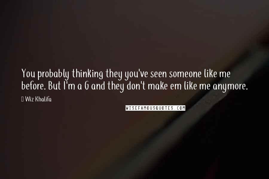 Wiz Khalifa Quotes: You probably thinking they you've seen someone like me before. But I'm a G and they don't make em like me anymore.