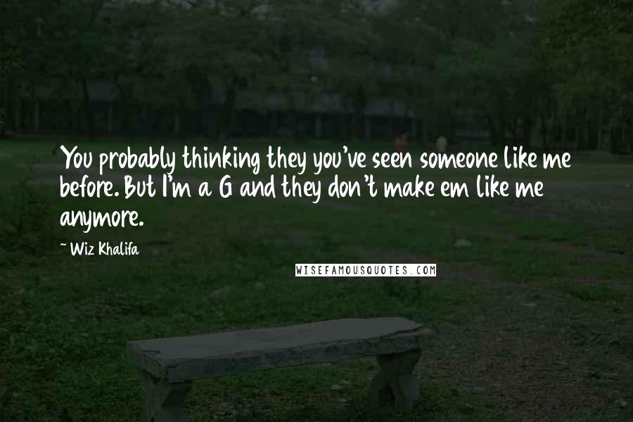 Wiz Khalifa Quotes: You probably thinking they you've seen someone like me before. But I'm a G and they don't make em like me anymore.