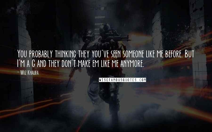 Wiz Khalifa Quotes: You probably thinking they you've seen someone like me before. But I'm a G and they don't make em like me anymore.
