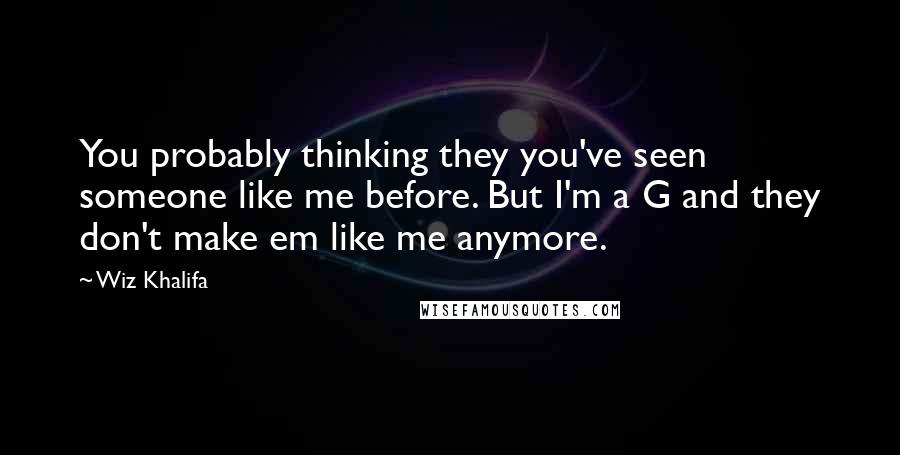 Wiz Khalifa Quotes: You probably thinking they you've seen someone like me before. But I'm a G and they don't make em like me anymore.