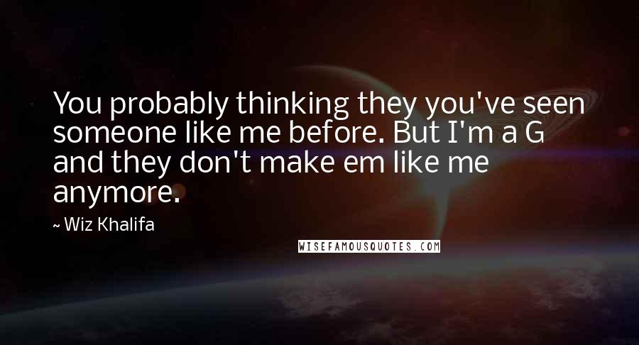 Wiz Khalifa Quotes: You probably thinking they you've seen someone like me before. But I'm a G and they don't make em like me anymore.