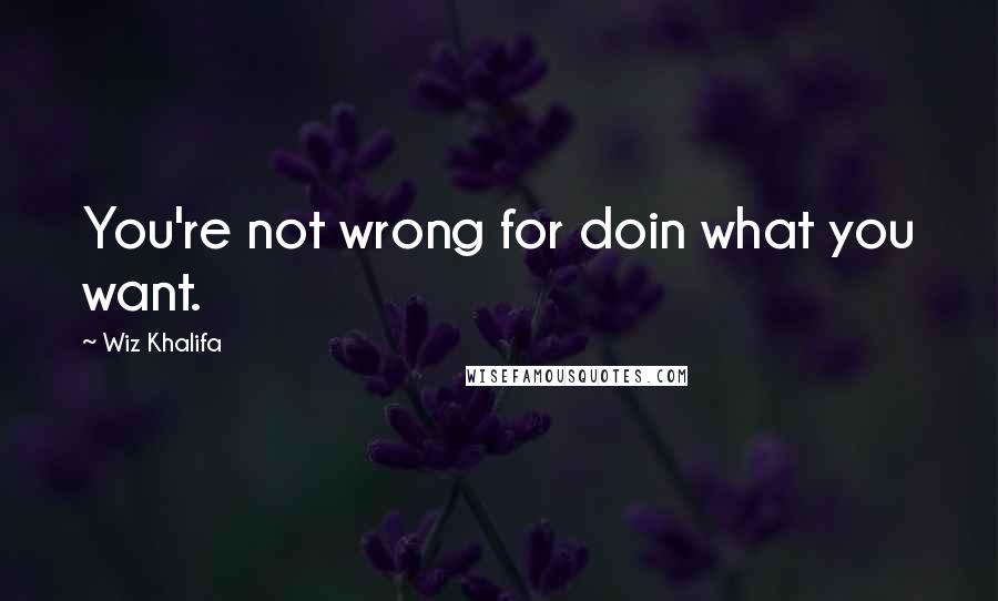 Wiz Khalifa Quotes: You're not wrong for doin what you want.