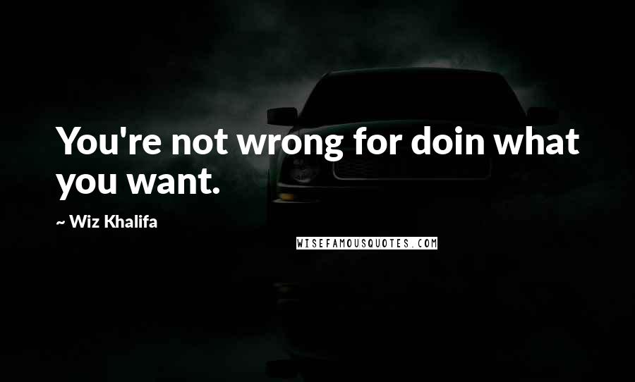 Wiz Khalifa Quotes: You're not wrong for doin what you want.