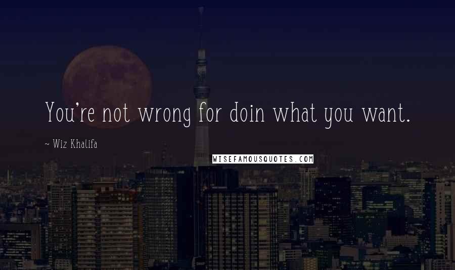 Wiz Khalifa Quotes: You're not wrong for doin what you want.