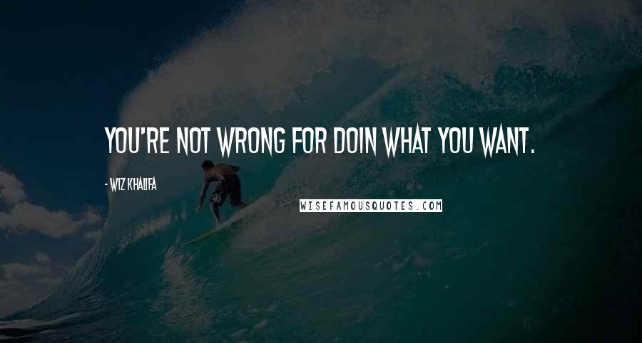 Wiz Khalifa Quotes: You're not wrong for doin what you want.