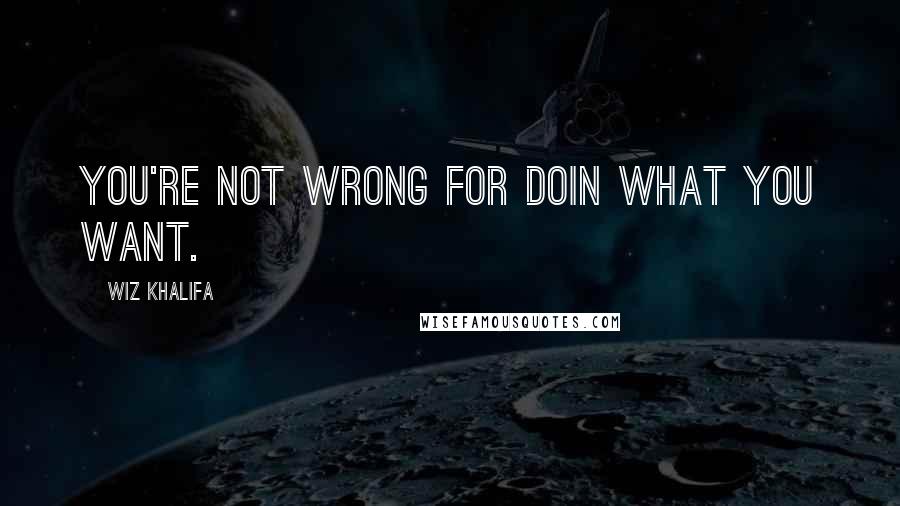 Wiz Khalifa Quotes: You're not wrong for doin what you want.