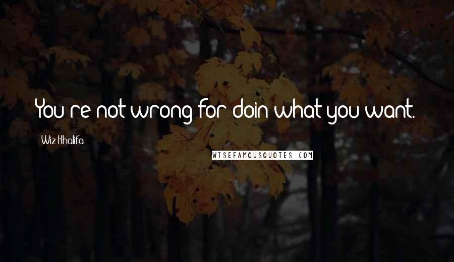 Wiz Khalifa Quotes: You're not wrong for doin what you want.