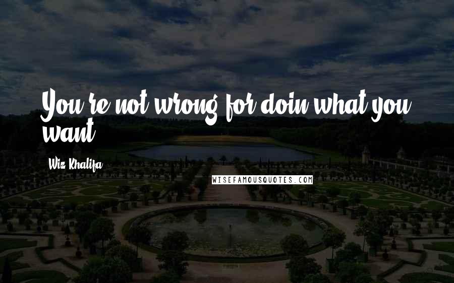 Wiz Khalifa Quotes: You're not wrong for doin what you want.