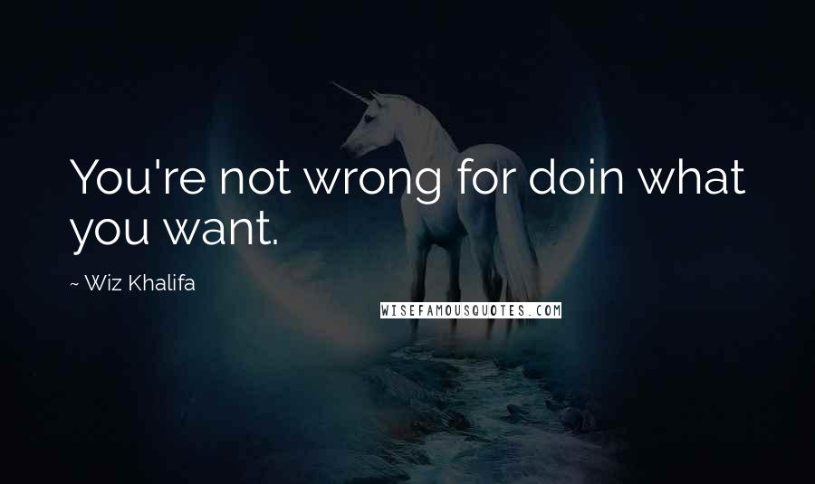 Wiz Khalifa Quotes: You're not wrong for doin what you want.