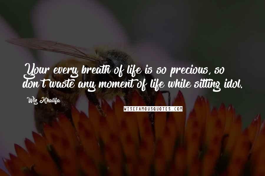 Wiz Khalifa Quotes: Your every breath of life is so precious, so don't waste any moment of life while sitting idol.