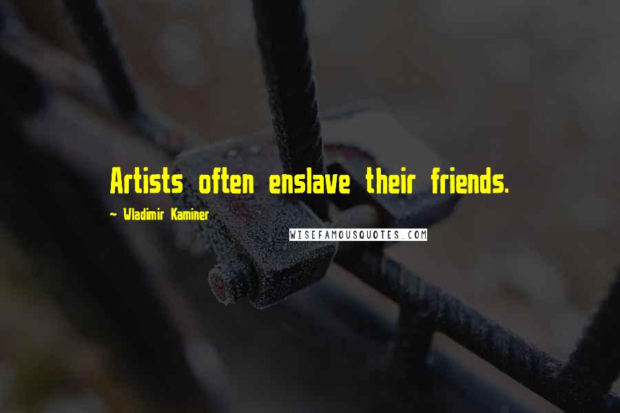 Wladimir Kaminer Quotes: Artists often enslave their friends.