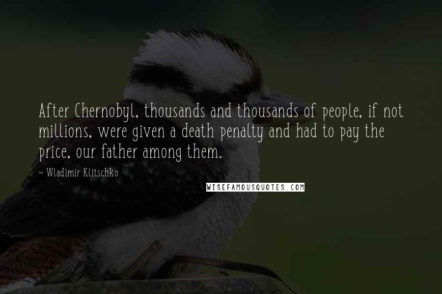 Wladimir Klitschko Quotes: After Chernobyl, thousands and thousands of people, if not millions, were given a death penalty and had to pay the price, our father among them.