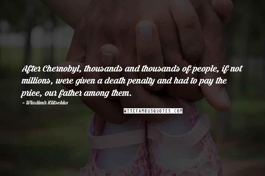 Wladimir Klitschko Quotes: After Chernobyl, thousands and thousands of people, if not millions, were given a death penalty and had to pay the price, our father among them.