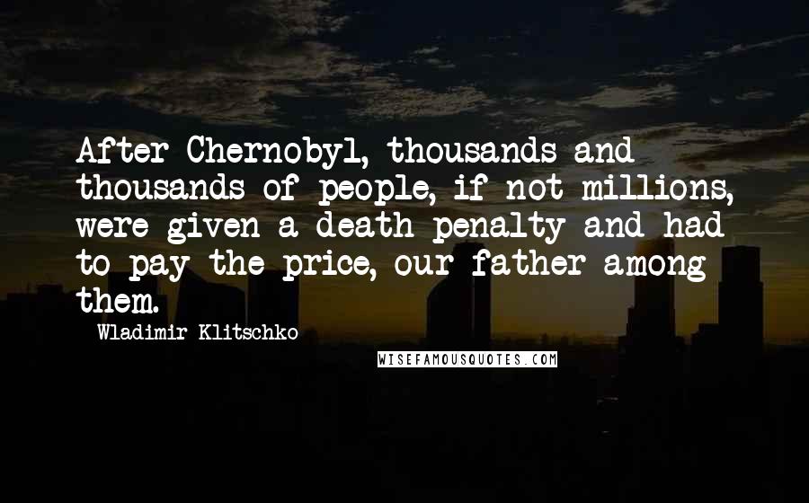 Wladimir Klitschko Quotes: After Chernobyl, thousands and thousands of people, if not millions, were given a death penalty and had to pay the price, our father among them.