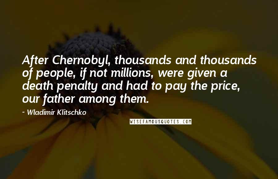 Wladimir Klitschko Quotes: After Chernobyl, thousands and thousands of people, if not millions, were given a death penalty and had to pay the price, our father among them.