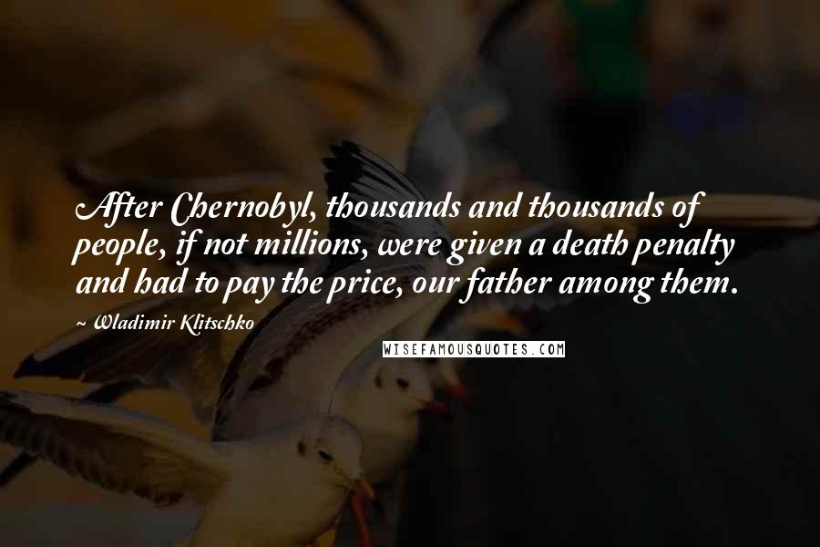 Wladimir Klitschko Quotes: After Chernobyl, thousands and thousands of people, if not millions, were given a death penalty and had to pay the price, our father among them.