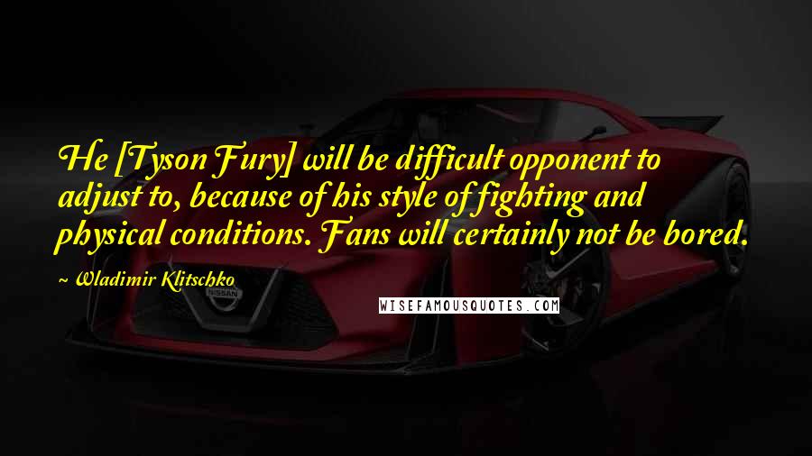 Wladimir Klitschko Quotes: He [Tyson Fury] will be difficult opponent to adjust to, because of his style of fighting and physical conditions. Fans will certainly not be bored.