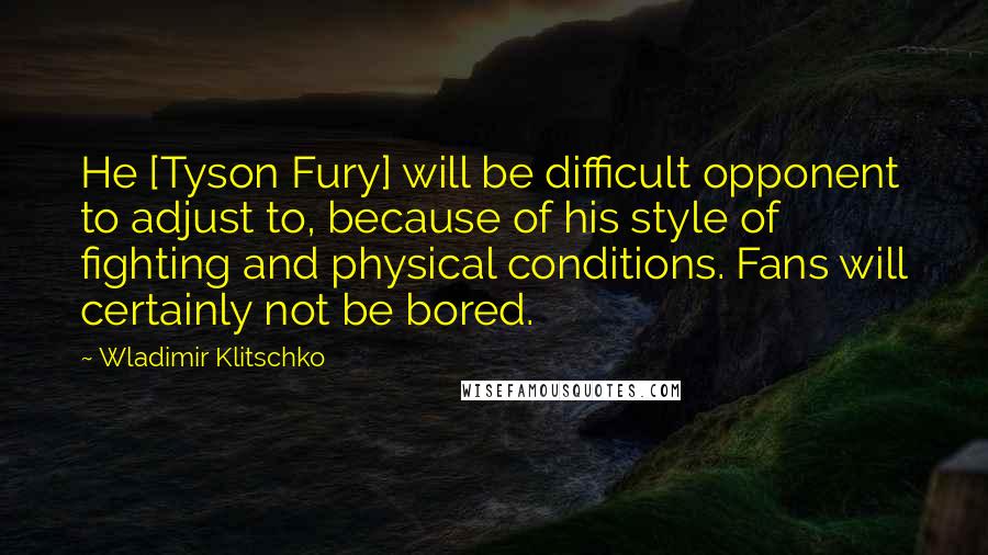 Wladimir Klitschko Quotes: He [Tyson Fury] will be difficult opponent to adjust to, because of his style of fighting and physical conditions. Fans will certainly not be bored.