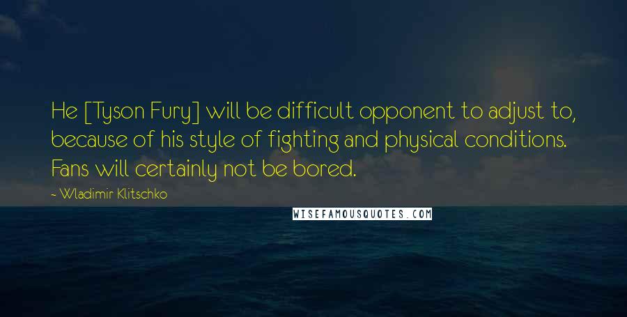 Wladimir Klitschko Quotes: He [Tyson Fury] will be difficult opponent to adjust to, because of his style of fighting and physical conditions. Fans will certainly not be bored.