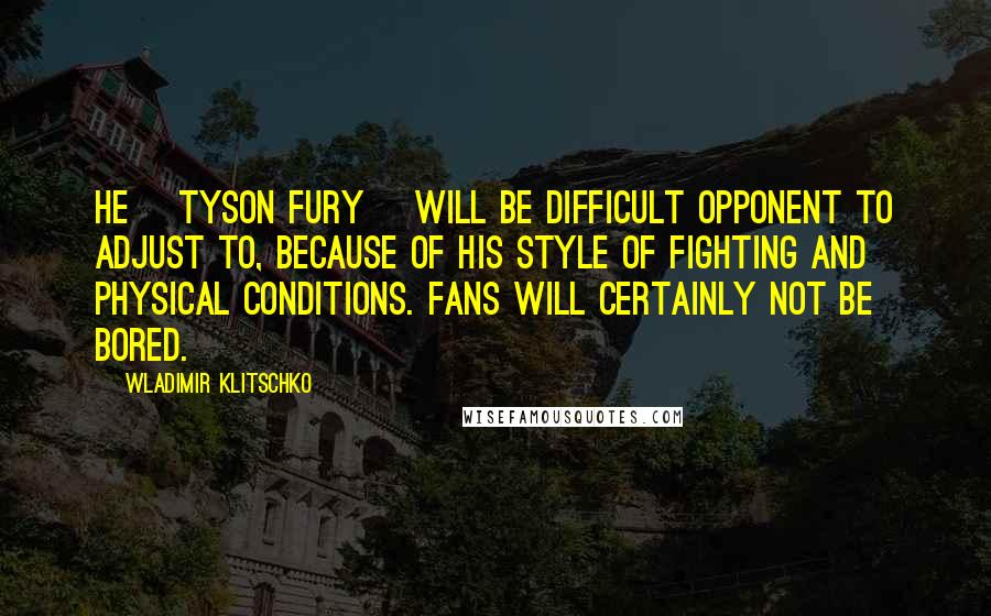 Wladimir Klitschko Quotes: He [Tyson Fury] will be difficult opponent to adjust to, because of his style of fighting and physical conditions. Fans will certainly not be bored.