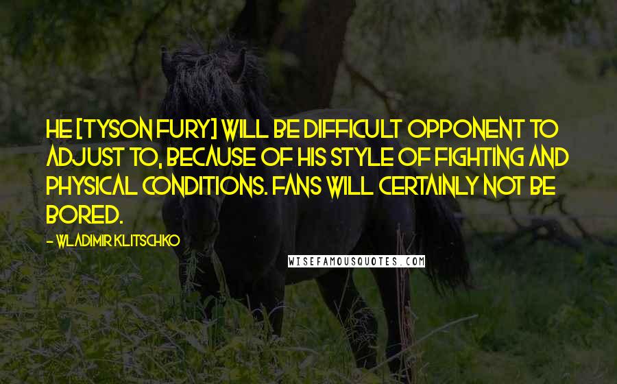 Wladimir Klitschko Quotes: He [Tyson Fury] will be difficult opponent to adjust to, because of his style of fighting and physical conditions. Fans will certainly not be bored.