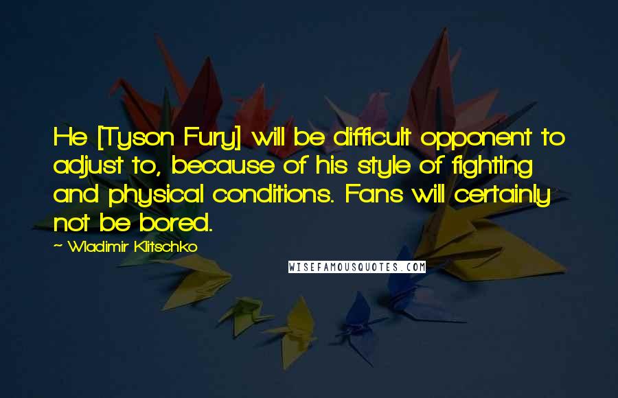 Wladimir Klitschko Quotes: He [Tyson Fury] will be difficult opponent to adjust to, because of his style of fighting and physical conditions. Fans will certainly not be bored.