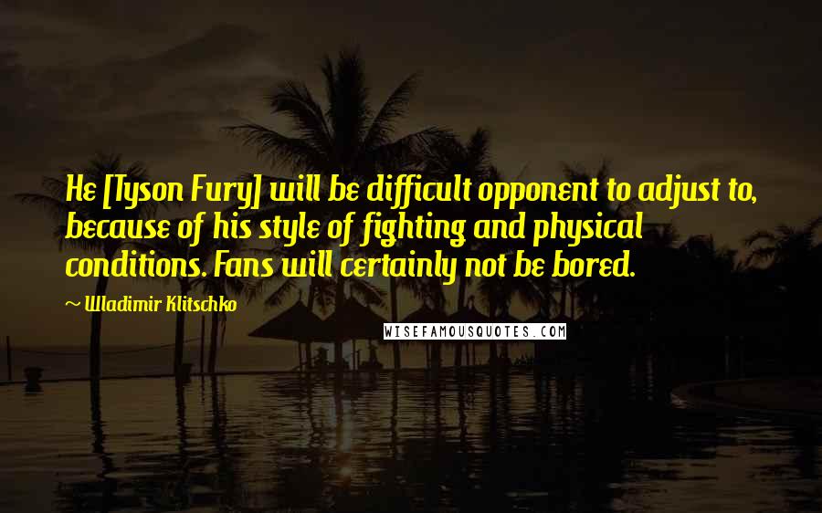 Wladimir Klitschko Quotes: He [Tyson Fury] will be difficult opponent to adjust to, because of his style of fighting and physical conditions. Fans will certainly not be bored.