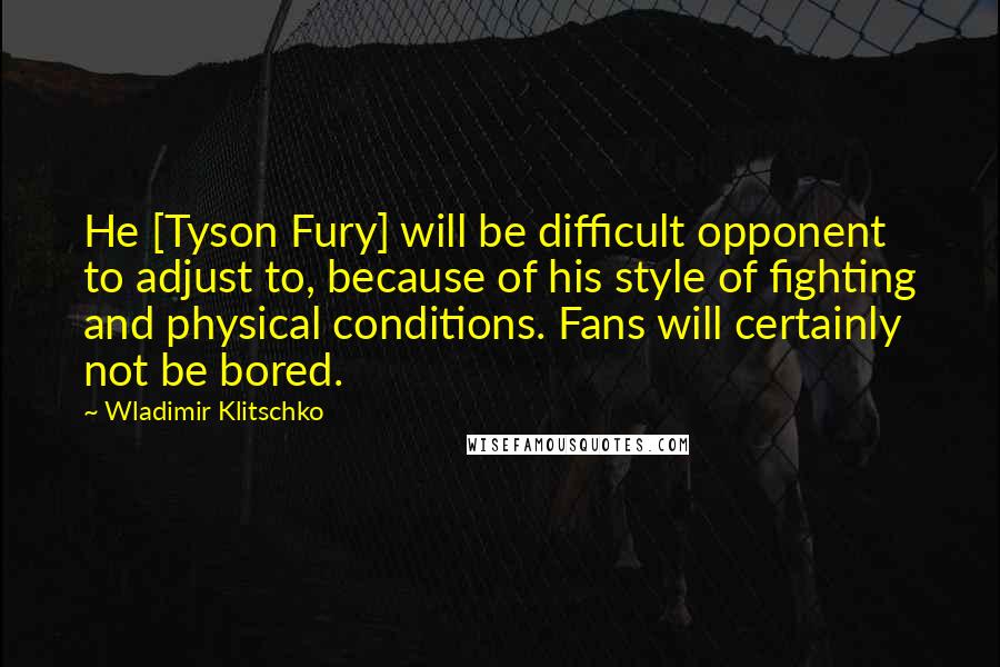 Wladimir Klitschko Quotes: He [Tyson Fury] will be difficult opponent to adjust to, because of his style of fighting and physical conditions. Fans will certainly not be bored.