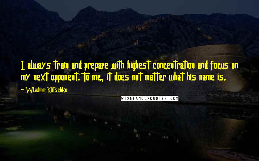 Wladimir Klitschko Quotes: I always train and prepare with highest concentration and focus on my next opponent. To me, it does not matter what his name is.