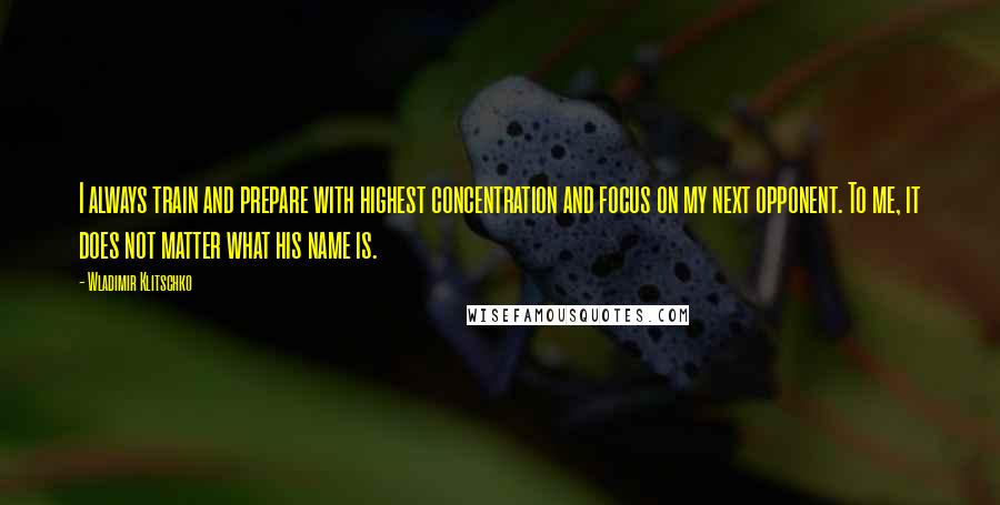Wladimir Klitschko Quotes: I always train and prepare with highest concentration and focus on my next opponent. To me, it does not matter what his name is.