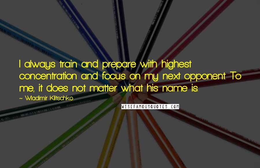 Wladimir Klitschko Quotes: I always train and prepare with highest concentration and focus on my next opponent. To me, it does not matter what his name is.