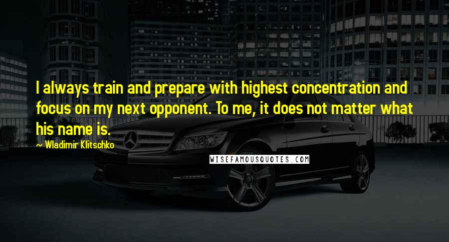 Wladimir Klitschko Quotes: I always train and prepare with highest concentration and focus on my next opponent. To me, it does not matter what his name is.