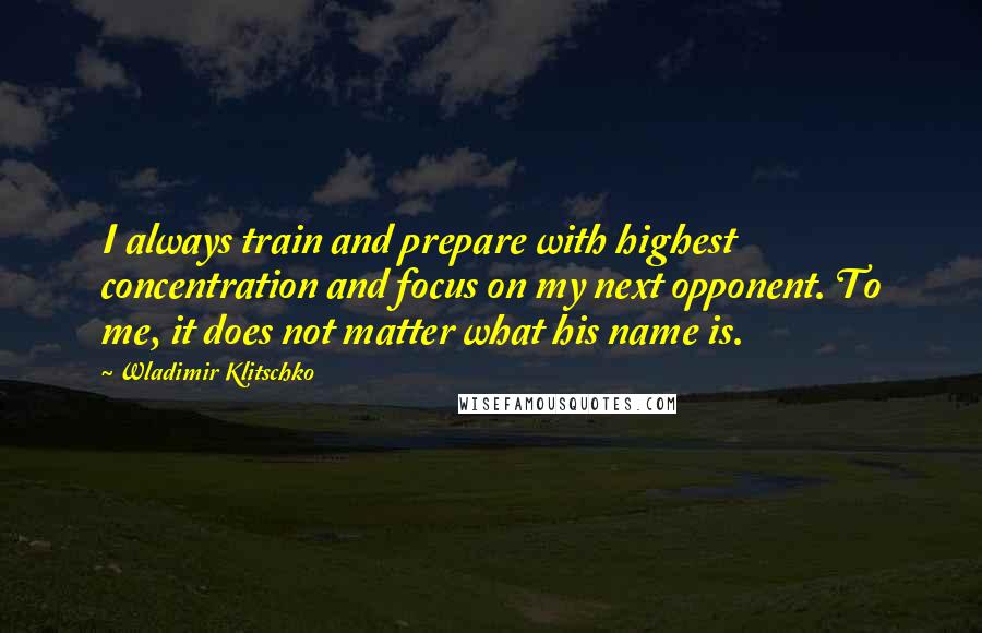 Wladimir Klitschko Quotes: I always train and prepare with highest concentration and focus on my next opponent. To me, it does not matter what his name is.