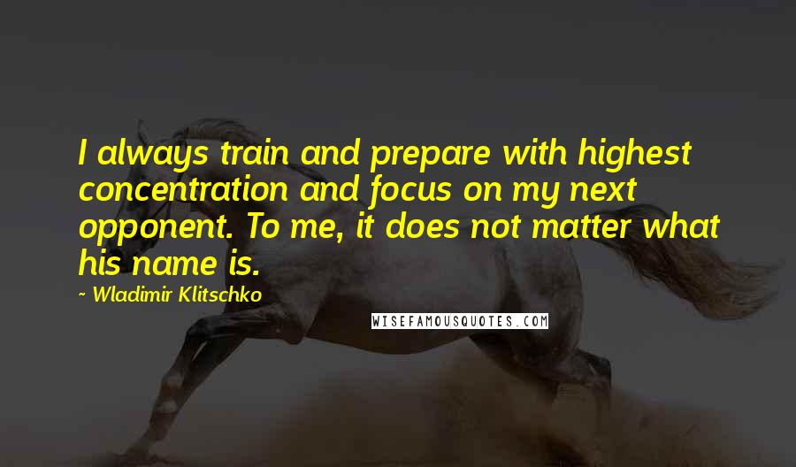 Wladimir Klitschko Quotes: I always train and prepare with highest concentration and focus on my next opponent. To me, it does not matter what his name is.