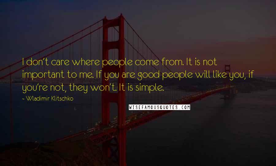 Wladimir Klitschko Quotes: I don't care where people come from. It is not important to me. If you are good people will like you, if you're not, they won't. It is simple.