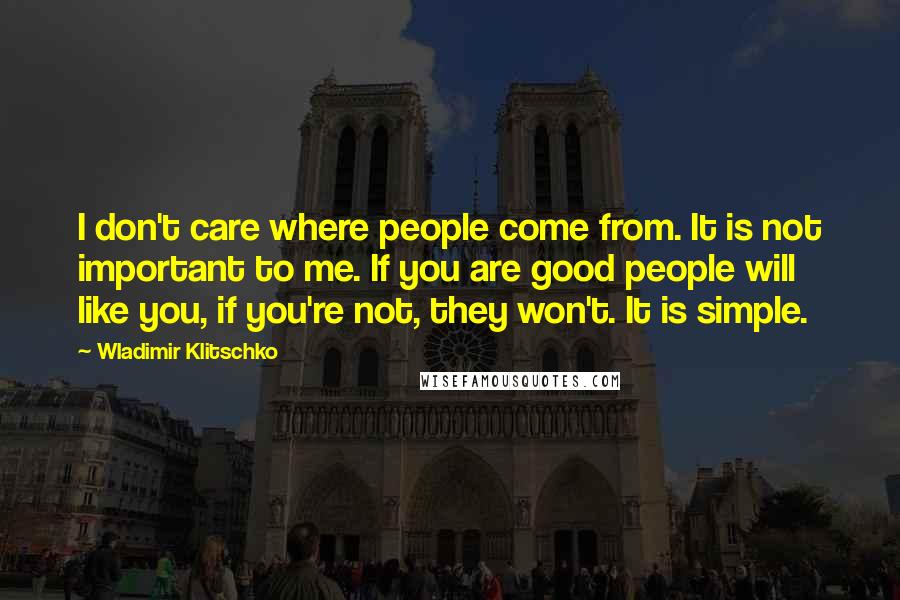 Wladimir Klitschko Quotes: I don't care where people come from. It is not important to me. If you are good people will like you, if you're not, they won't. It is simple.