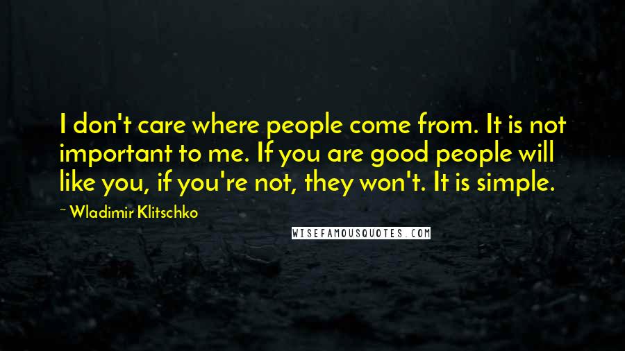 Wladimir Klitschko Quotes: I don't care where people come from. It is not important to me. If you are good people will like you, if you're not, they won't. It is simple.