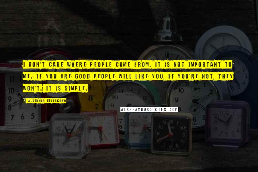 Wladimir Klitschko Quotes: I don't care where people come from. It is not important to me. If you are good people will like you, if you're not, they won't. It is simple.