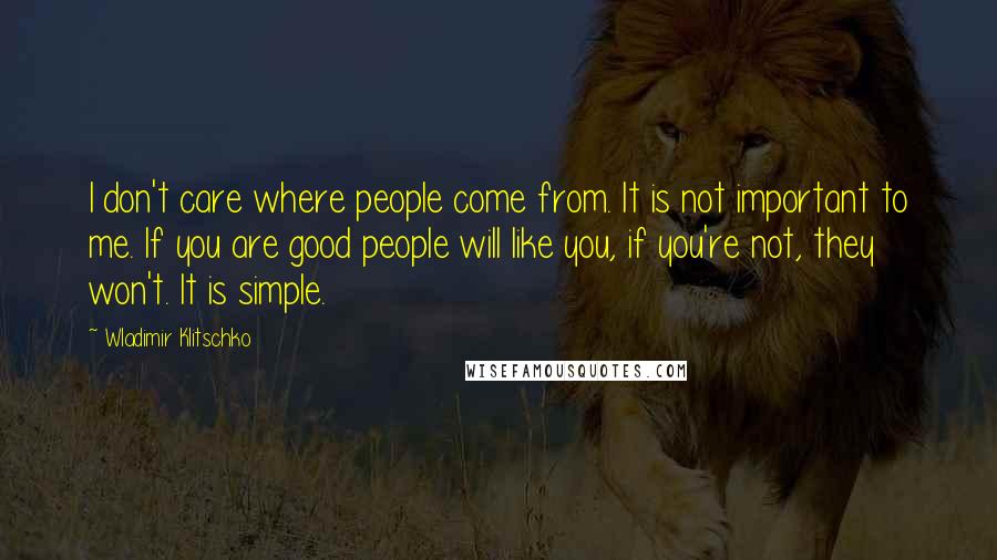 Wladimir Klitschko Quotes: I don't care where people come from. It is not important to me. If you are good people will like you, if you're not, they won't. It is simple.