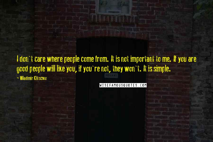 Wladimir Klitschko Quotes: I don't care where people come from. It is not important to me. If you are good people will like you, if you're not, they won't. It is simple.