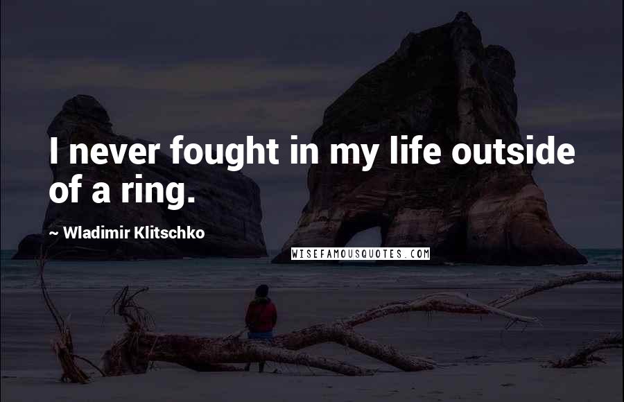 Wladimir Klitschko Quotes: I never fought in my life outside of a ring.