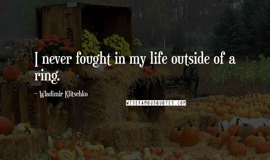 Wladimir Klitschko Quotes: I never fought in my life outside of a ring.