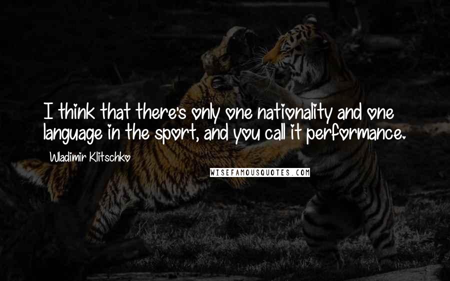 Wladimir Klitschko Quotes: I think that there's only one nationality and one language in the sport, and you call it performance.