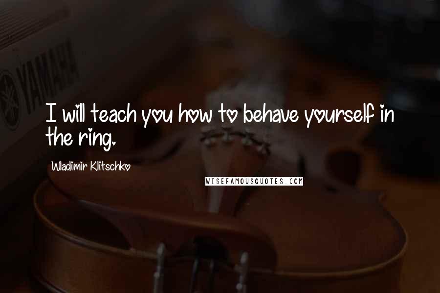 Wladimir Klitschko Quotes: I will teach you how to behave yourself in the ring.