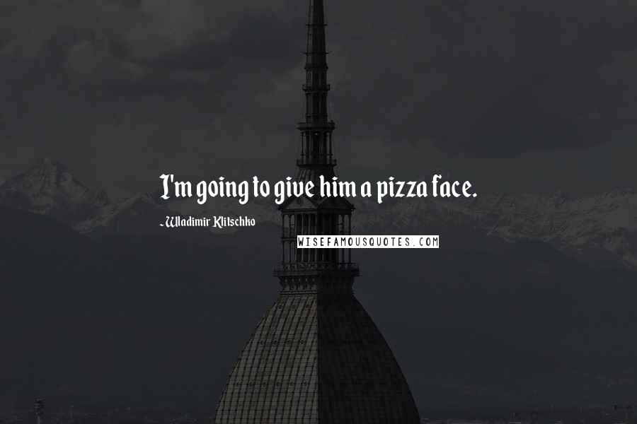 Wladimir Klitschko Quotes: I'm going to give him a pizza face.