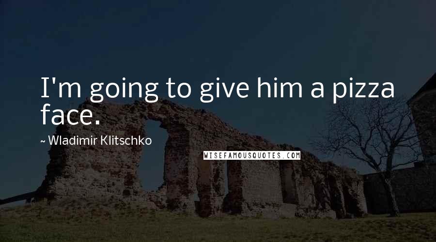 Wladimir Klitschko Quotes: I'm going to give him a pizza face.