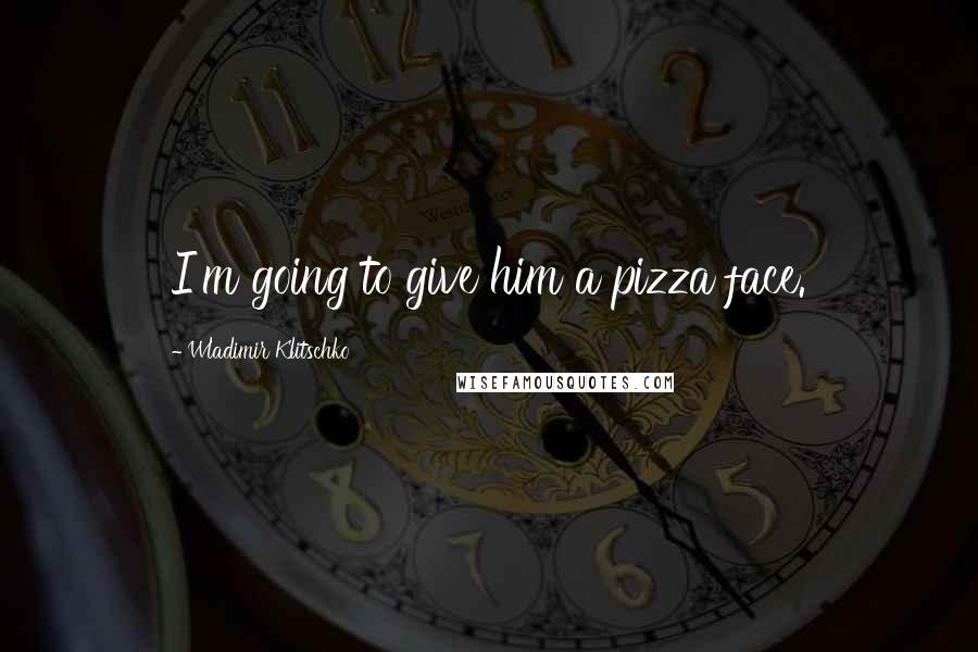 Wladimir Klitschko Quotes: I'm going to give him a pizza face.